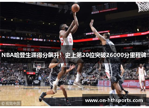 NBA哈登生涯得分飙升！史上第20位突破26000分里程碑！