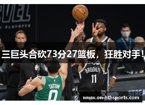 三巨头合砍73分27篮板，狂胜对手！