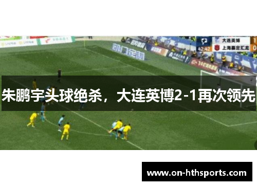 朱鹏宇头球绝杀，大连英博2-1再次领先